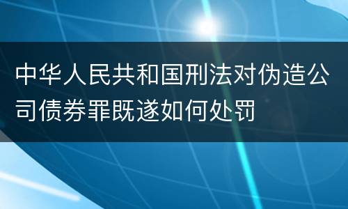 中华人民共和国刑法对伪造公司债券罪既遂如何处罚
