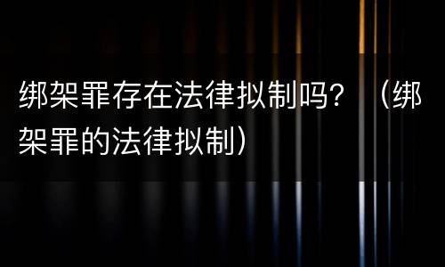绑架罪存在法律拟制吗？（绑架罪的法律拟制）