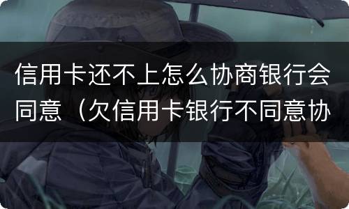 信用卡还不上怎么协商银行会同意（欠信用卡银行不同意协商还款）
