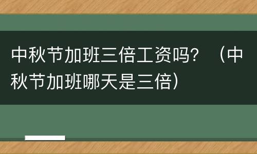 中秋节加班三倍工资吗？（中秋节加班哪天是三倍）