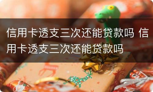 信用卡透支三次还能贷款吗 信用卡透支三次还能贷款吗