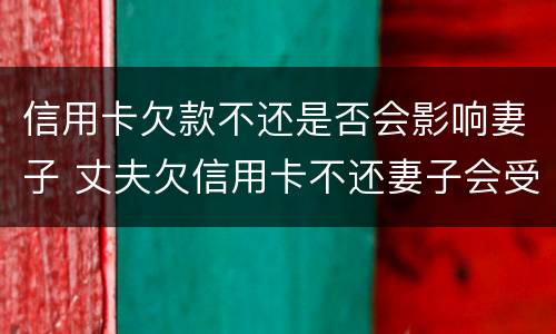 信用卡欠款不还是否会影响妻子 丈夫欠信用卡不还妻子会受牵连吗