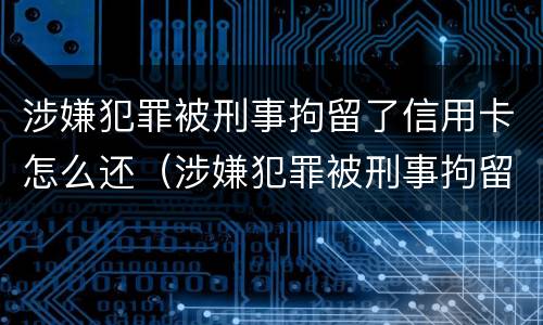 涉嫌犯罪被刑事拘留了信用卡怎么还（涉嫌犯罪被刑事拘留了信用卡怎么还能用）