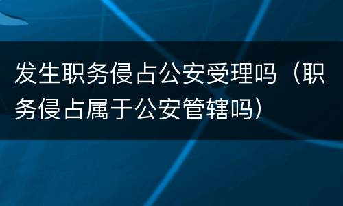 发生职务侵占公安受理吗（职务侵占属于公安管辖吗）