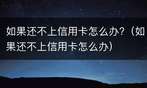 如果还不上信用卡怎么办?（如果还不上信用卡怎么办）
