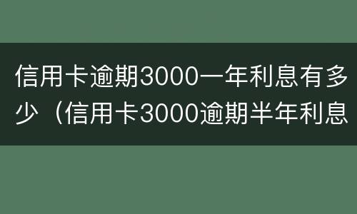 信用卡逾期3000一年利息有多少（信用卡3000逾期半年利息多少）