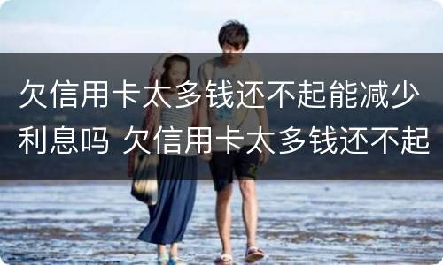 欠信用卡太多钱还不起能减少利息吗 欠信用卡太多钱还不起能减少利息吗