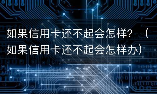 如果信用卡还不起会怎样？（如果信用卡还不起会怎样办）