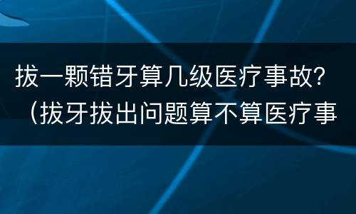 拔一颗错牙算几级医疗事故？（拔牙拔出问题算不算医疗事故）