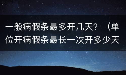 一般病假条最多开几天？（单位开病假条最长一次开多少天）