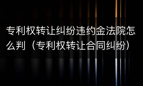 专利权转让纠纷违约金法院怎么判（专利权转让合同纠纷）