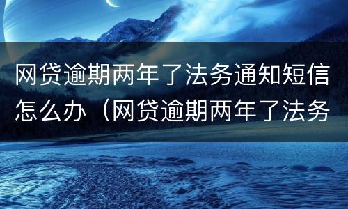 网贷逾期两年了法务通知短信怎么办（网贷逾期两年了法务通知短信怎么办理）