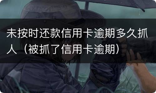 未按时还款信用卡逾期多久抓人（被抓了信用卡逾期）