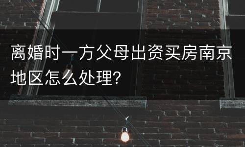 离婚时一方父母出资买房南京地区怎么处理？