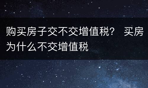 购买房子交不交增值税？ 买房为什么不交增值税