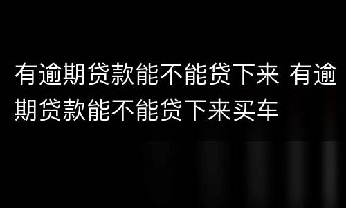 有逾期贷款能不能贷下来 有逾期贷款能不能贷下来买车