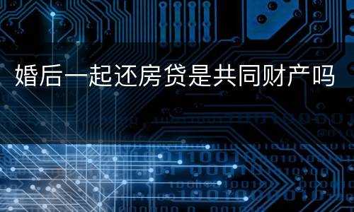 婚后一起还房贷是共同财产吗