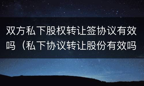 双方私下股权转让签协议有效吗（私下协议转让股份有效吗）