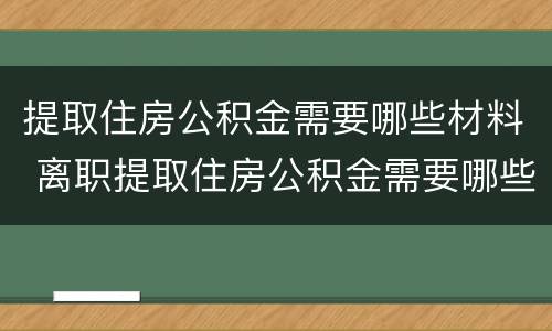 提取住房公积金需要哪些材料 离职提取住房公积金需要哪些材料