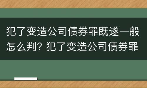 犯了变造公司债券罪既遂一般怎么判? 犯了变造公司债券罪既遂一般怎么判决