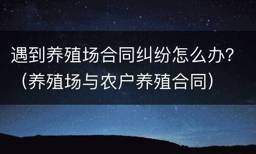 遇到养殖场合同纠纷怎么办？（养殖场与农户养殖合同）