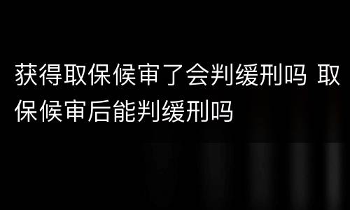 获得取保候审了会判缓刑吗 取保候审后能判缓刑吗
