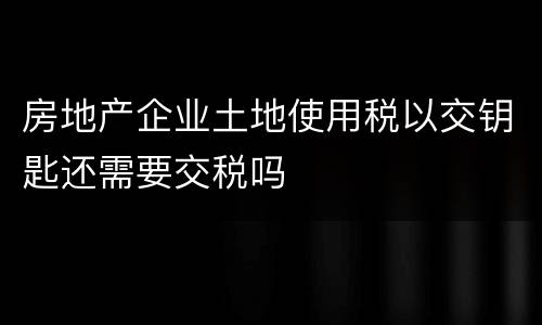 房地产企业土地使用税以交钥匙还需要交税吗