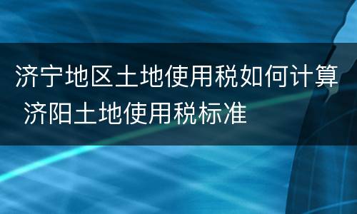 济宁地区土地使用税如何计算 济阳土地使用税标准