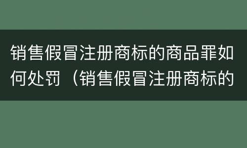 销售假冒注册商标的商品罪如何处罚（销售假冒注册商标的商品罪和假冒注册商标罪）