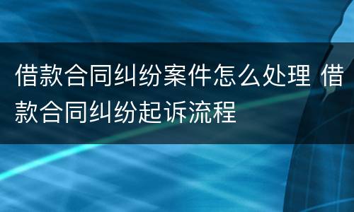 借款合同纠纷案件怎么处理 借款合同纠纷起诉流程