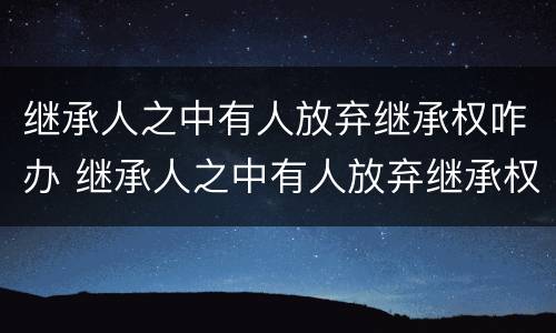 继承人之中有人放弃继承权咋办 继承人之中有人放弃继承权咋办
