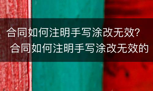合同如何注明手写涂改无效？ 合同如何注明手写涂改无效的情况
