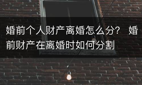 婚前个人财产离婚怎么分？ 婚前财产在离婚时如何分割