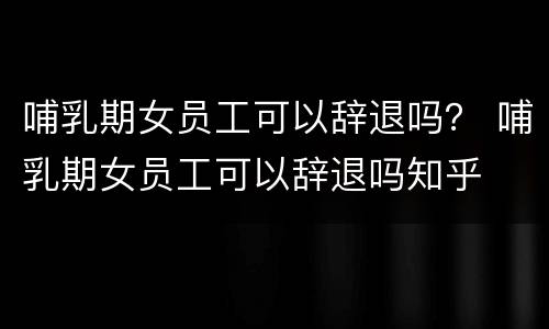 哺乳期女员工可以辞退吗？ 哺乳期女员工可以辞退吗知乎