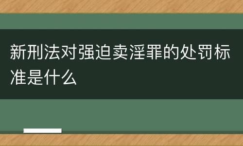 新刑法对强迫卖淫罪的处罚标准是什么