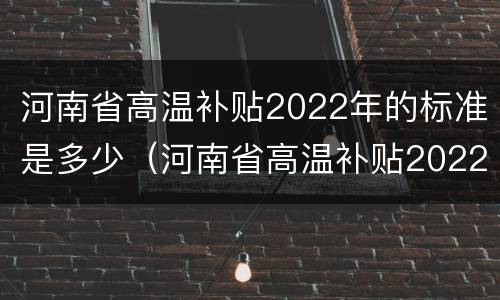河南省高温补贴2022年的标准是多少（河南省高温补贴2022年的标准是多少钱）