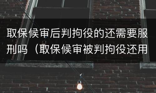 取保候审后判拘役的还需要服刑吗（取保候审被判拘役还用进去吗）