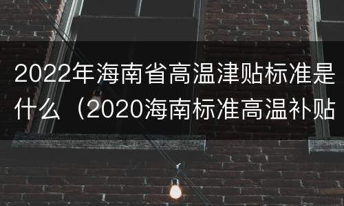 2022年海南省高温津贴标准是什么（2020海南标准高温补贴）