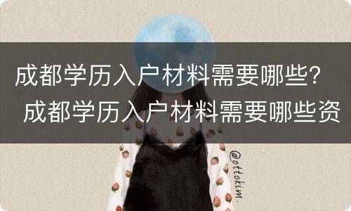 成都学历入户材料需要哪些？ 成都学历入户材料需要哪些资料
