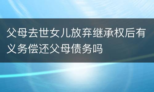 父母去世女儿放弃继承权后有义务偿还父母债务吗