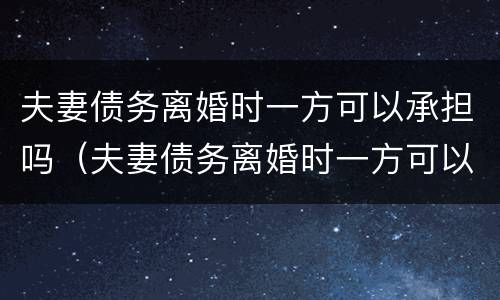 夫妻债务离婚时一方可以承担吗（夫妻债务离婚时一方可以承担吗法律）