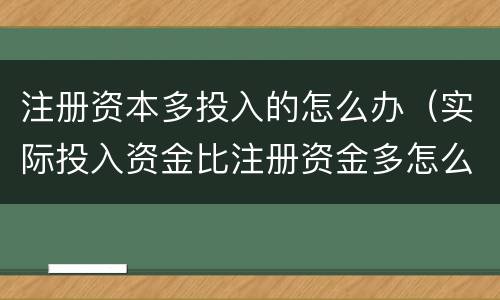 注册资本多投入的怎么办（实际投入资金比注册资金多怎么办）