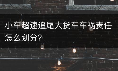 小车超速追尾大货车车祸责任怎么划分？