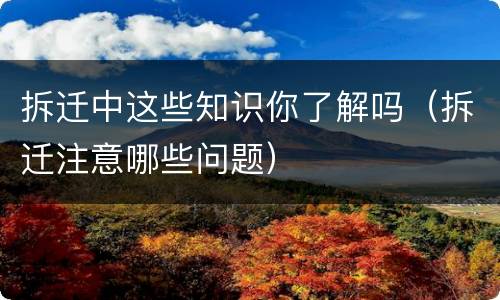 拆迁中这些知识你了解吗（拆迁注意哪些问题）