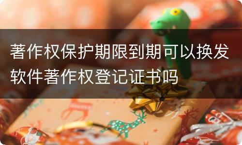 著作权保护期限到期可以换发软件著作权登记证书吗