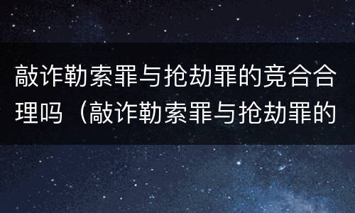 敲诈勒索罪与抢劫罪的竞合合理吗（敲诈勒索罪与抢劫罪的竞合合理吗判几年）
