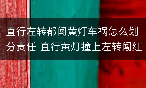 直行左转都闯黄灯车祸怎么划分责任 直行黄灯撞上左转闯红灯出了事故责任