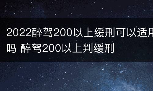 2022醉驾200以上缓刑可以适用吗 醉驾200以上判缓刑