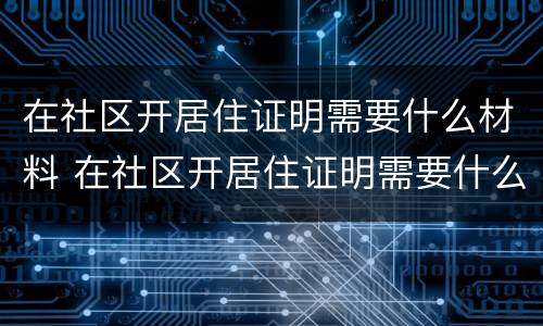 在社区开居住证明需要什么材料 在社区开居住证明需要什么材料和手续