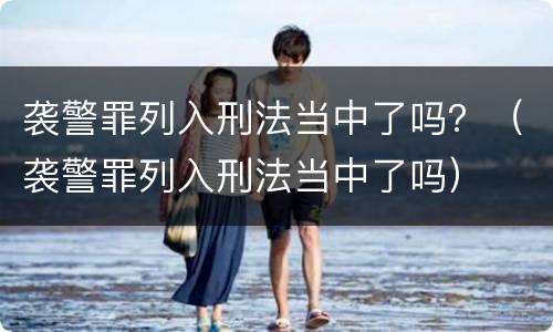 袭警罪列入刑法当中了吗？（袭警罪列入刑法当中了吗）